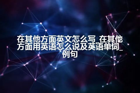 在其他方面英文怎么写_在其他方面用英语怎么说及英语单词_例句