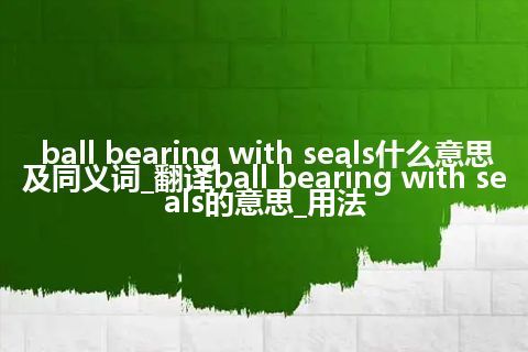 ball bearing with seals什么意思及同义词_翻译ball bearing with seals的意思_用法