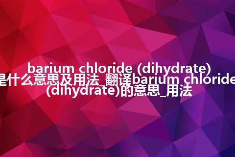 barium chloride (dihydrate)是什么意思及用法_翻译barium chloride (dihydrate)的意思_用法