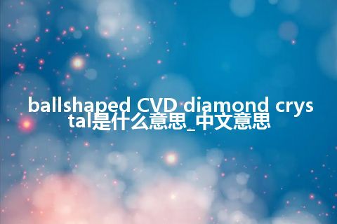 ballshaped CVD diamond crystal是什么意思_中文意思