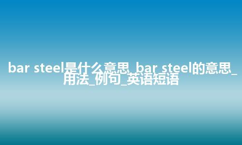 bar steel是什么意思_bar steel的意思_用法_例句_英语短语