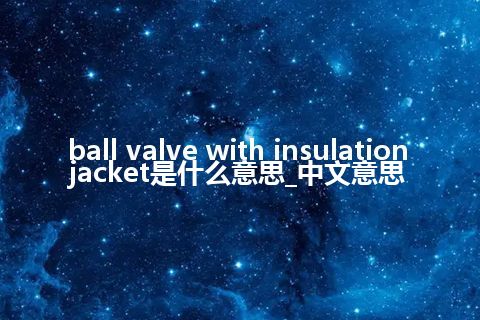 ball valve with insulation jacket是什么意思_中文意思