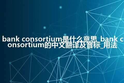 bank consortium是什么意思_bank consortium的中文翻译及音标_用法