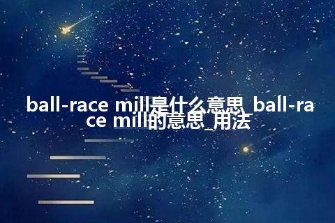 ball-race mill是什么意思_ball-race mill的意思_用法