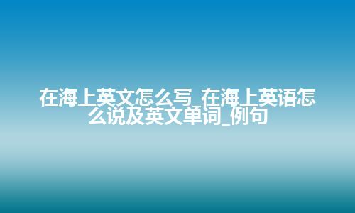 在海上英文怎么写_在海上英语怎么说及英文单词_例句