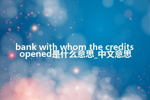 bank with whom the credits opened是什么意思_中文意思