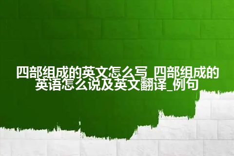 四部组成的英文怎么写_四部组成的英语怎么说及英文翻译_例句