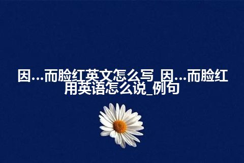 因…而脸红英文怎么写_因…而脸红用英语怎么说_例句