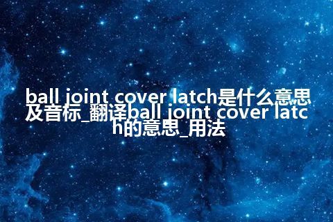 ball joint cover latch是什么意思及音标_翻译ball joint cover latch的意思_用法