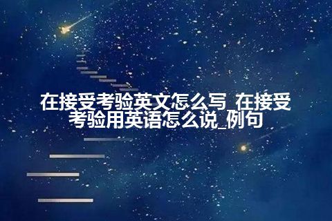 在接受考验英文怎么写_在接受考验用英语怎么说_例句