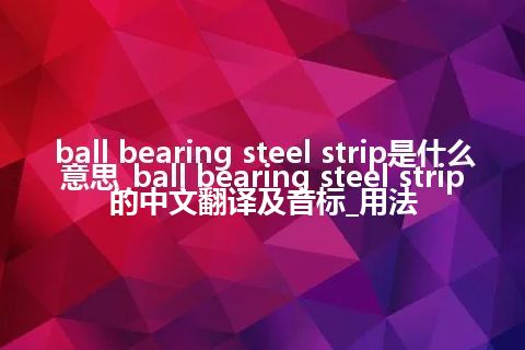 ball bearing steel strip是什么意思_ball bearing steel strip的中文翻译及音标_用法