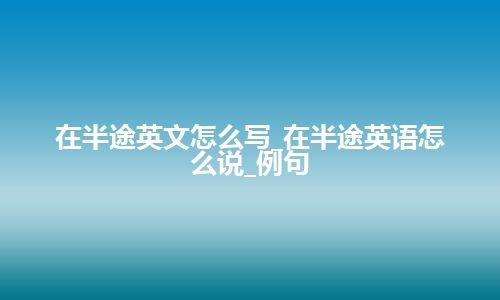 在半途英文怎么写_在半途英语怎么说_例句