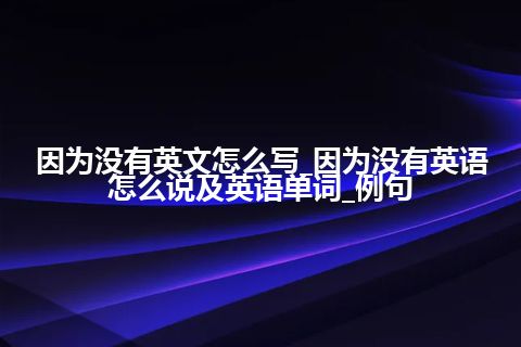 因为没有英文怎么写_因为没有英语怎么说及英语单词_例句