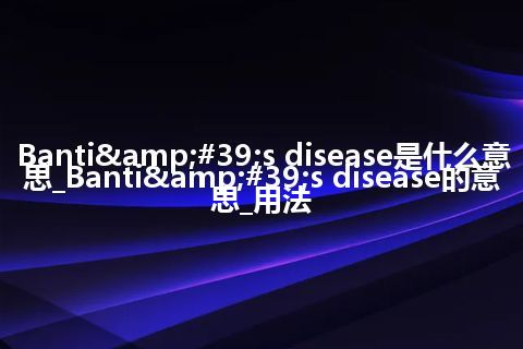 Banti's disease是什么意思_Banti's disease的意思_用法