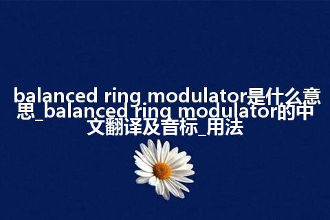 balanced ring modulator是什么意思_balanced ring modulator的中文翻译及音标_用法