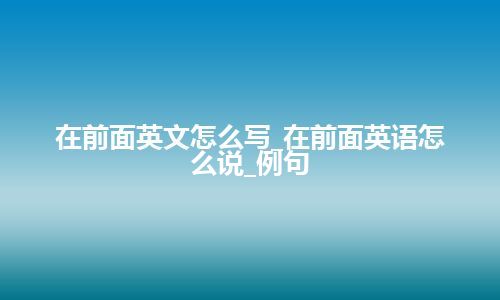 在前面英文怎么写_在前面英语怎么说_例句