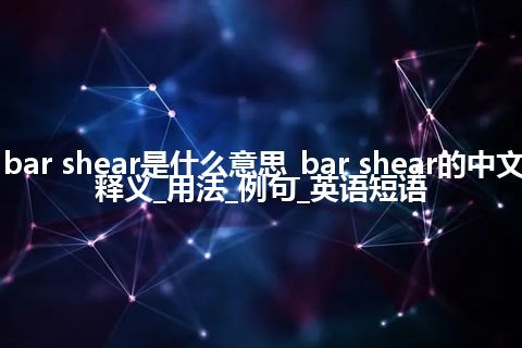 bar shear是什么意思_bar shear的中文释义_用法_例句_英语短语