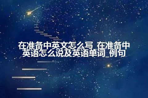 在准备中英文怎么写_在准备中英语怎么说及英语单词_例句