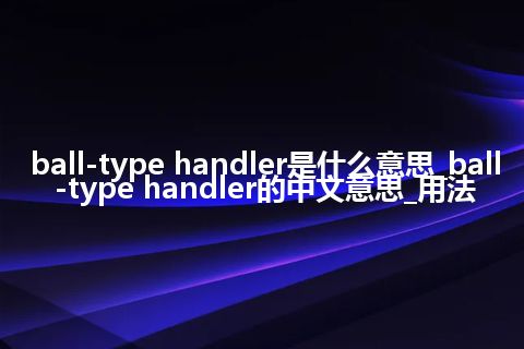 ball-type handler是什么意思_ball-type handler的中文意思_用法