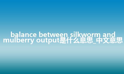 balance between silkworm and mulberry output是什么意思_中文意思