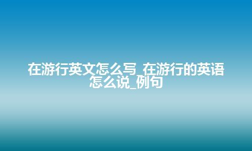 在游行英文怎么写_在游行的英语怎么说_例句