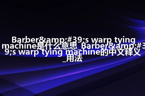 Barber's warp tying machine是什么意思_Barber's warp tying machine的中文释义_用法