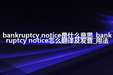 bankruptcy notice是什么意思_bankruptcy notice怎么翻译及发音_用法