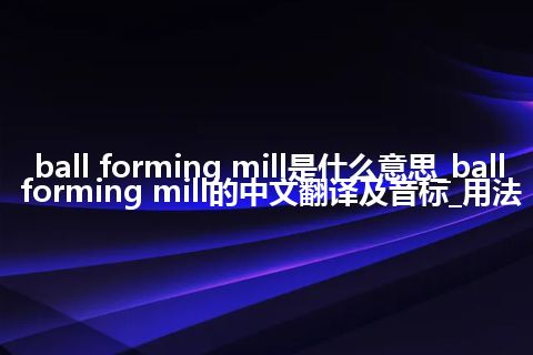 ball forming mill是什么意思_ball forming mill的中文翻译及音标_用法