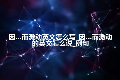 因…而激动英文怎么写_因…而激动的英文怎么说_例句