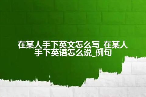 在某人手下英文怎么写_在某人手下英语怎么说_例句