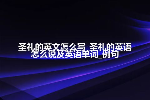 圣礼的英文怎么写_圣礼的英语怎么说及英语单词_例句