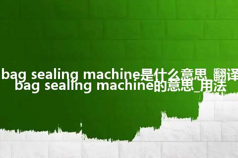 bag sealing machine是什么意思_翻译bag sealing machine的意思_用法