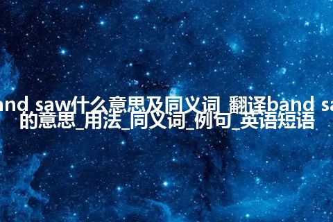 band saw什么意思及同义词_翻译band saw的意思_用法_同义词_例句_英语短语