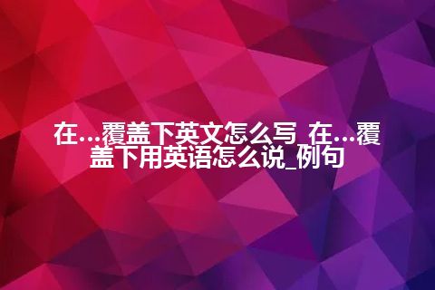 在…覆盖下英文怎么写_在…覆盖下用英语怎么说_例句