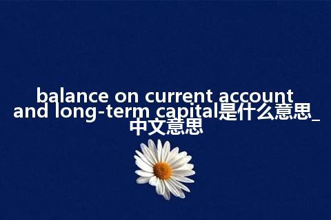 balance on current account and long-term capital是什么意思_中文意思