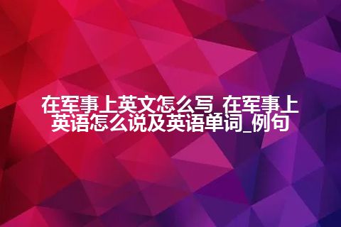 在军事上英文怎么写_在军事上英语怎么说及英语单词_例句