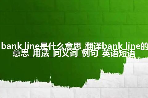 bank line是什么意思_翻译bank line的意思_用法_同义词_例句_英语短语