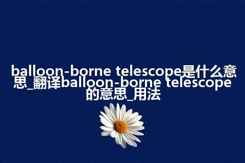 balloon-borne telescope是什么意思_翻译balloon-borne telescope的意思_用法