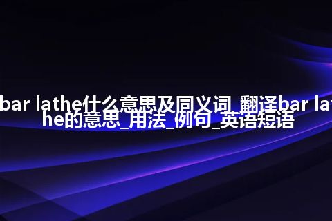 bar lathe什么意思及同义词_翻译bar lathe的意思_用法_例句_英语短语