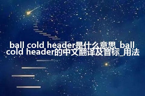 ball cold header是什么意思_ball cold header的中文翻译及音标_用法