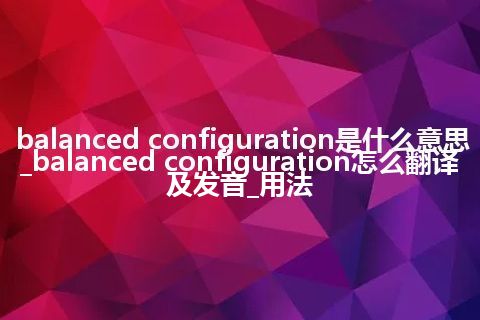 balanced configuration是什么意思_balanced configuration怎么翻译及发音_用法