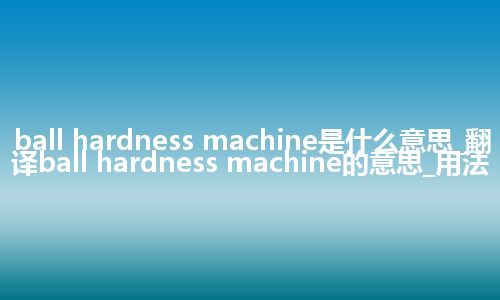 ball hardness machine是什么意思_翻译ball hardness machine的意思_用法