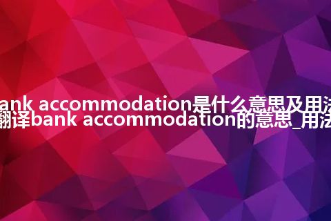 bank accommodation是什么意思及用法_翻译bank accommodation的意思_用法