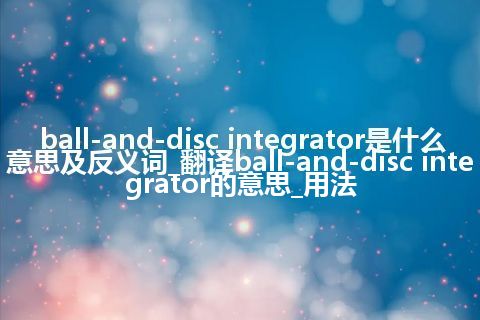 ball-and-disc integrator是什么意思及反义词_翻译ball-and-disc integrator的意思_用法