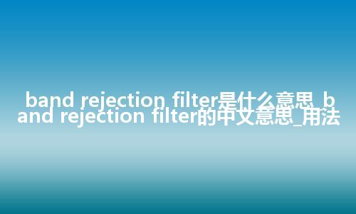 band rejection filter是什么意思_band rejection filter的中文意思_用法