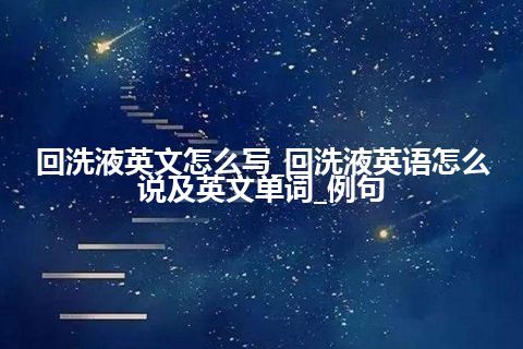 回洗液英文怎么写_回洗液英语怎么说及英文单词_例句