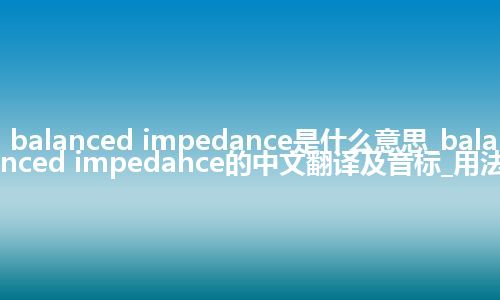 balanced impedance是什么意思_balanced impedance的中文翻译及音标_用法