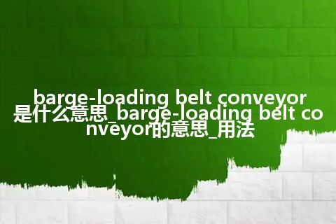 barge-loading belt conveyor是什么意思_barge-loading belt conveyor的意思_用法