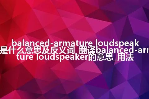 balanced-armature loudspeaker是什么意思及反义词_翻译balanced-armature loudspeaker的意思_用法