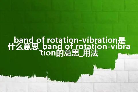 band of rotation-vibration是什么意思_band of rotation-vibration的意思_用法